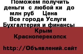 Поможем получить деньги, с любой ки, до 3 млн руб. › Цена ­ 15 - Все города Услуги » Бухгалтерия и финансы   . Крым,Красноперекопск